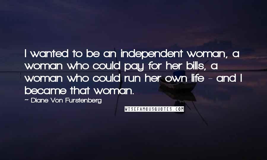 Diane Von Furstenberg Quotes: I wanted to be an independent woman, a woman who could pay for her bills, a woman who could run her own life - and I became that woman.