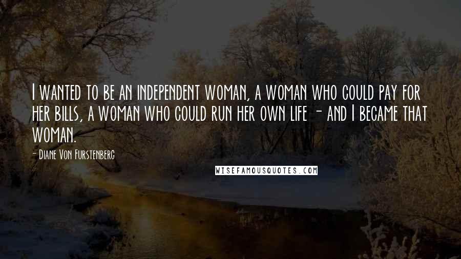 Diane Von Furstenberg Quotes: I wanted to be an independent woman, a woman who could pay for her bills, a woman who could run her own life - and I became that woman.