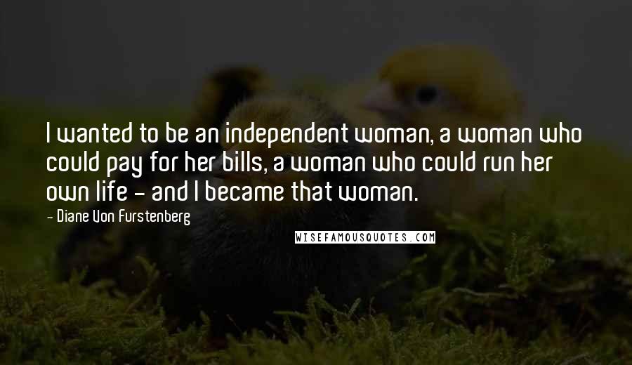 Diane Von Furstenberg Quotes: I wanted to be an independent woman, a woman who could pay for her bills, a woman who could run her own life - and I became that woman.