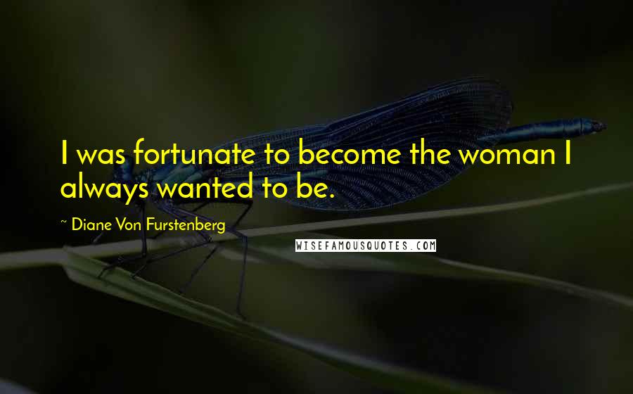 Diane Von Furstenberg Quotes: I was fortunate to become the woman I always wanted to be.