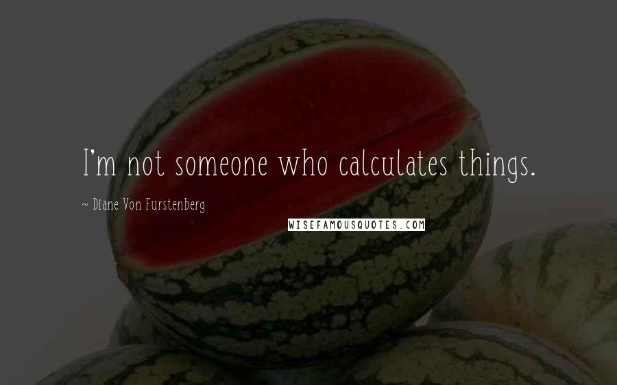 Diane Von Furstenberg Quotes: I'm not someone who calculates things.