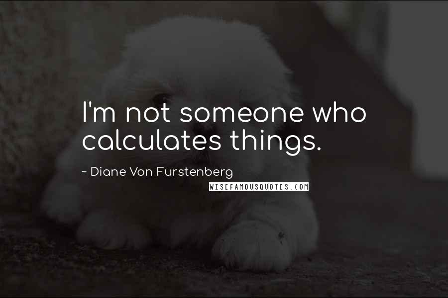 Diane Von Furstenberg Quotes: I'm not someone who calculates things.