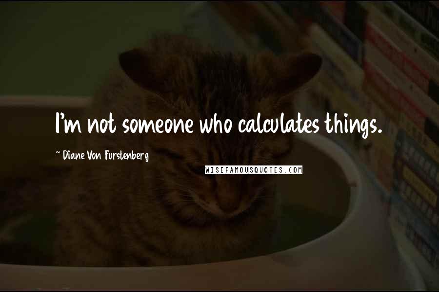 Diane Von Furstenberg Quotes: I'm not someone who calculates things.