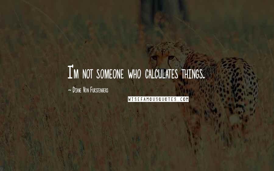 Diane Von Furstenberg Quotes: I'm not someone who calculates things.