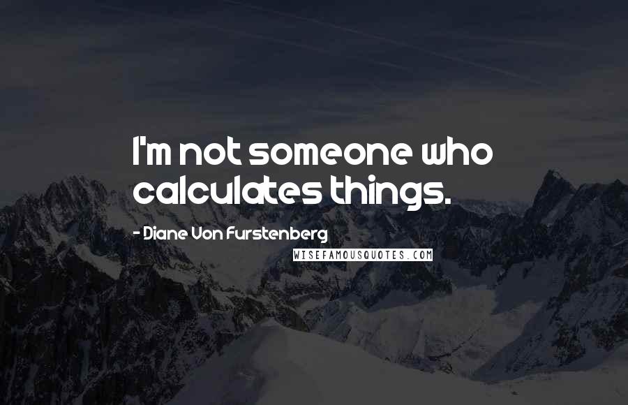 Diane Von Furstenberg Quotes: I'm not someone who calculates things.