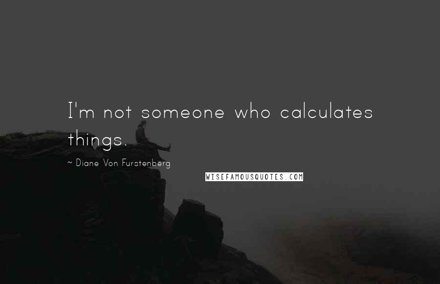 Diane Von Furstenberg Quotes: I'm not someone who calculates things.