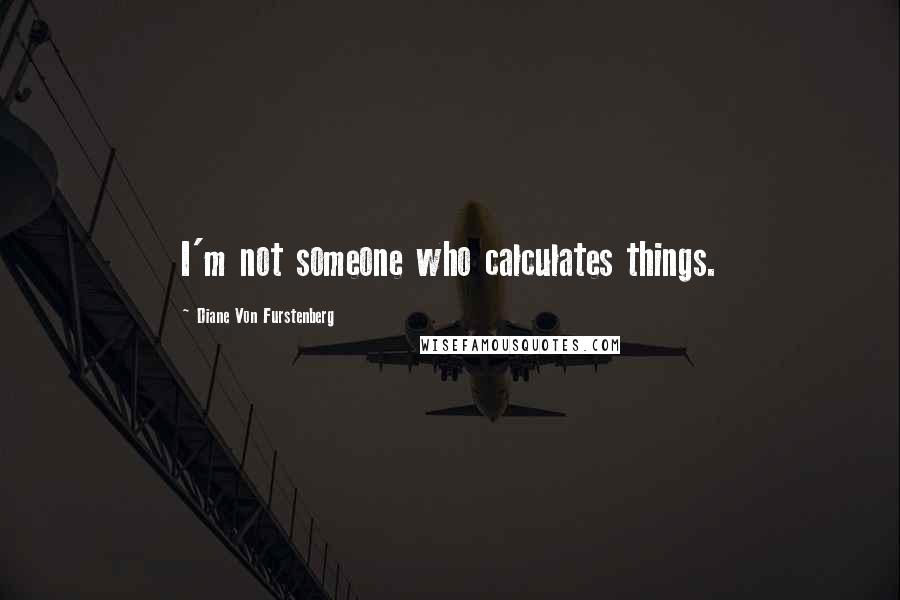 Diane Von Furstenberg Quotes: I'm not someone who calculates things.