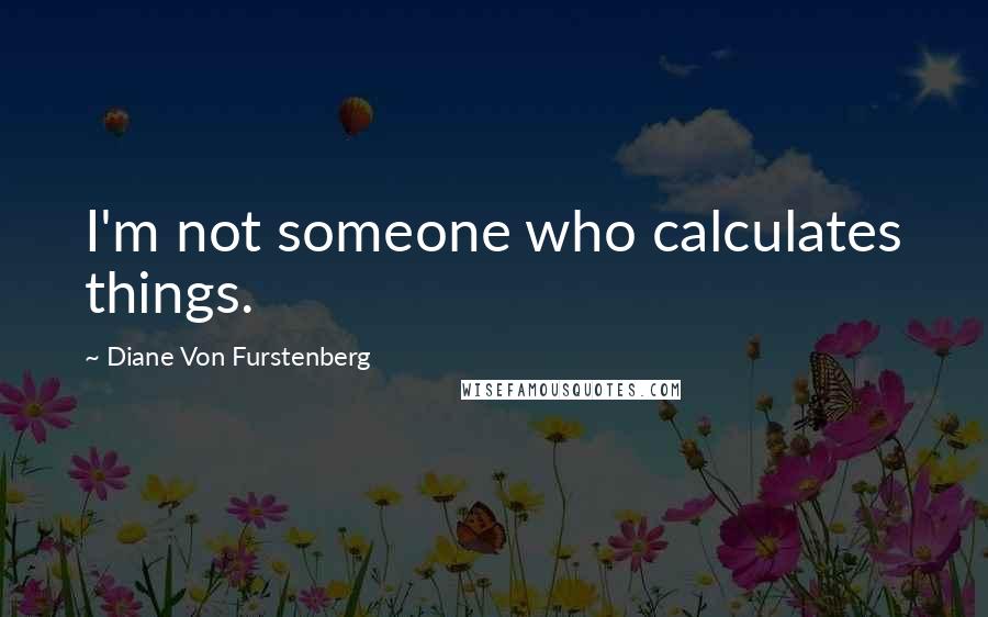 Diane Von Furstenberg Quotes: I'm not someone who calculates things.