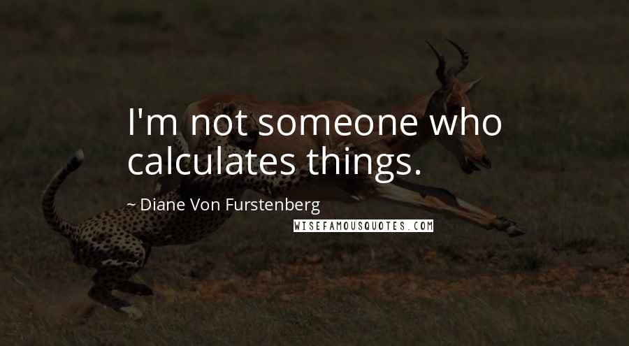 Diane Von Furstenberg Quotes: I'm not someone who calculates things.