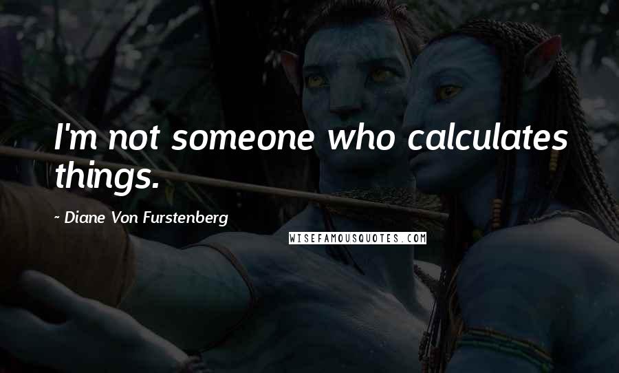 Diane Von Furstenberg Quotes: I'm not someone who calculates things.