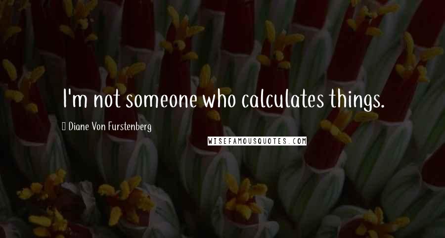 Diane Von Furstenberg Quotes: I'm not someone who calculates things.