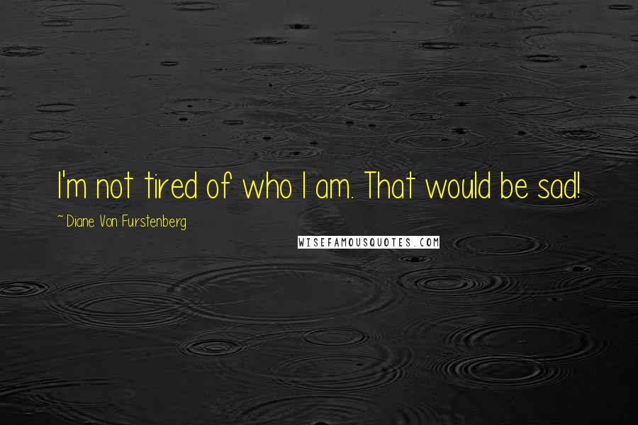 Diane Von Furstenberg Quotes: I'm not tired of who I am. That would be sad!