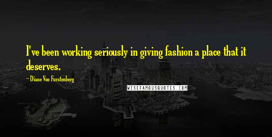 Diane Von Furstenberg Quotes: I've been working seriously in giving fashion a place that it deserves.