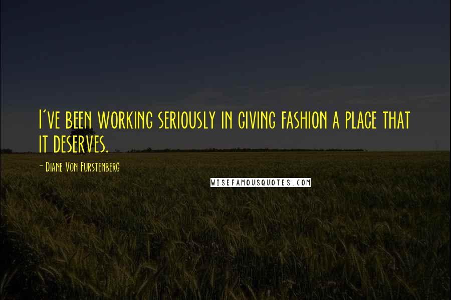 Diane Von Furstenberg Quotes: I've been working seriously in giving fashion a place that it deserves.