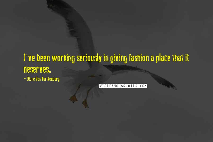 Diane Von Furstenberg Quotes: I've been working seriously in giving fashion a place that it deserves.