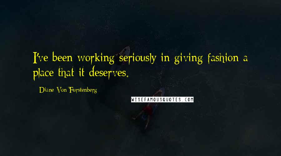 Diane Von Furstenberg Quotes: I've been working seriously in giving fashion a place that it deserves.