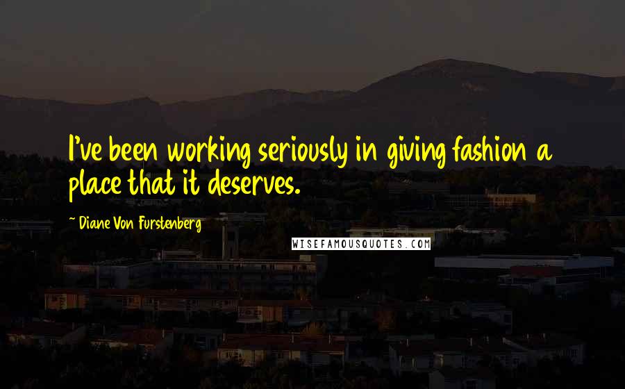 Diane Von Furstenberg Quotes: I've been working seriously in giving fashion a place that it deserves.