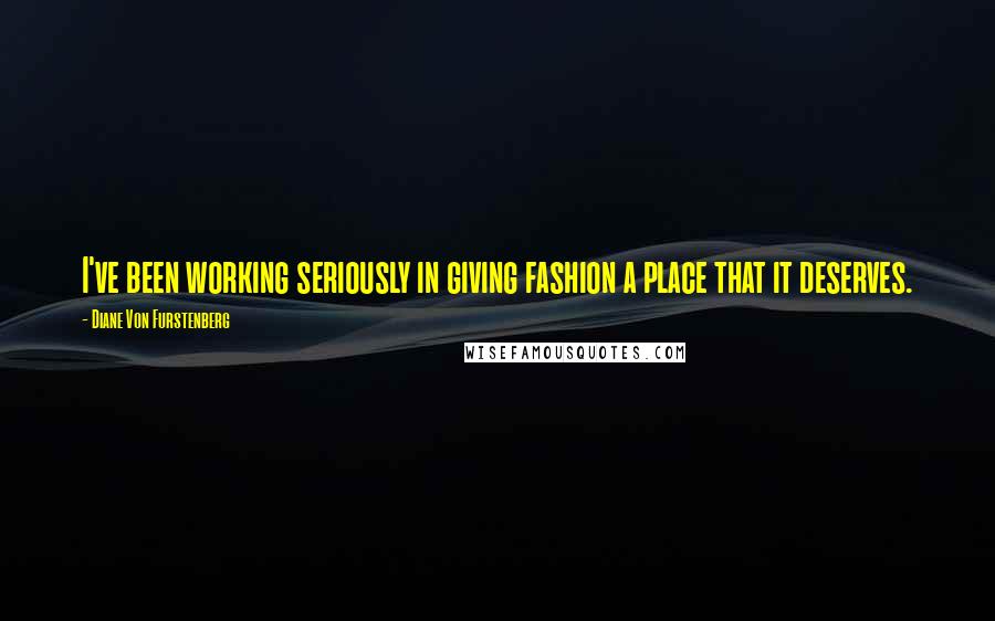 Diane Von Furstenberg Quotes: I've been working seriously in giving fashion a place that it deserves.