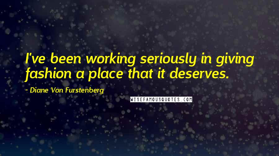 Diane Von Furstenberg Quotes: I've been working seriously in giving fashion a place that it deserves.