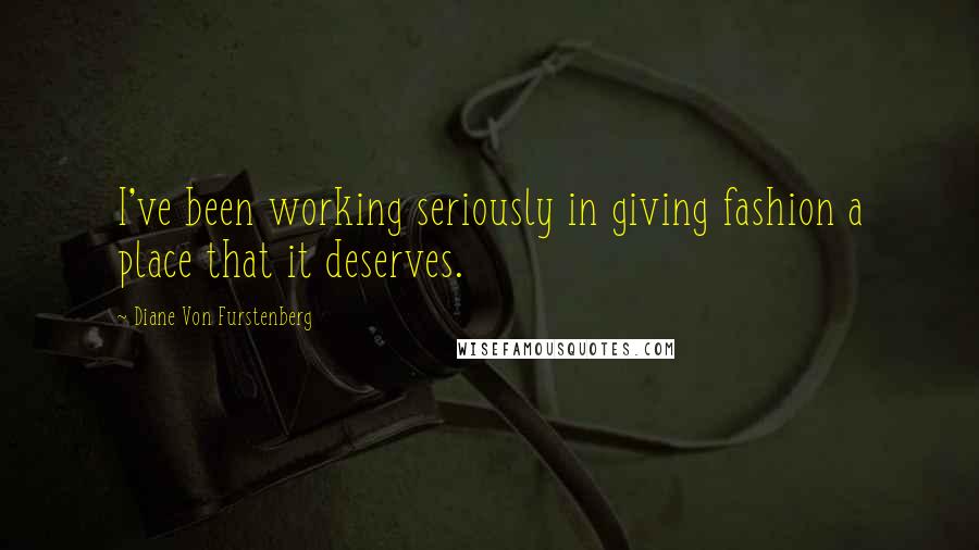 Diane Von Furstenberg Quotes: I've been working seriously in giving fashion a place that it deserves.