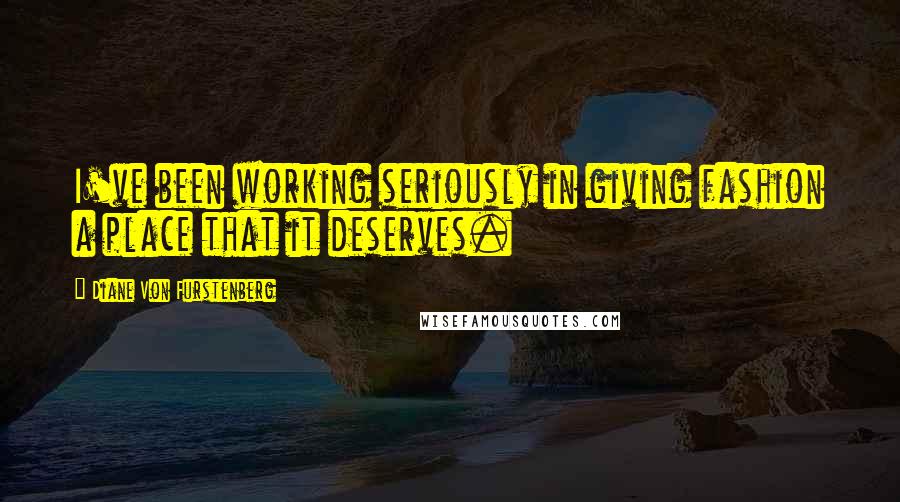 Diane Von Furstenberg Quotes: I've been working seriously in giving fashion a place that it deserves.