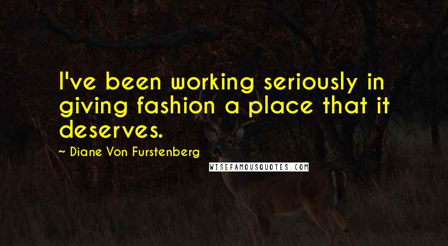 Diane Von Furstenberg Quotes: I've been working seriously in giving fashion a place that it deserves.