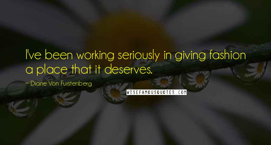 Diane Von Furstenberg Quotes: I've been working seriously in giving fashion a place that it deserves.