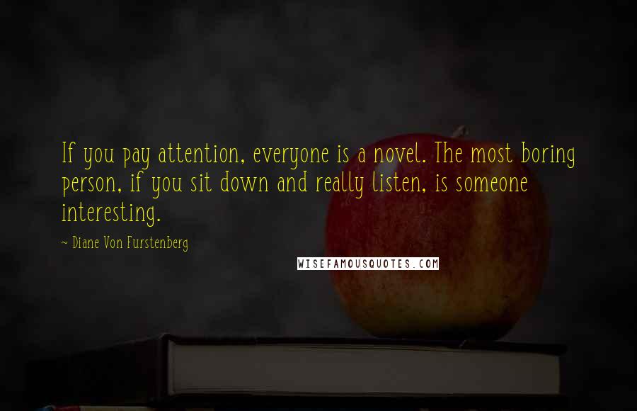 Diane Von Furstenberg Quotes: If you pay attention, everyone is a novel. The most boring person, if you sit down and really listen, is someone interesting.