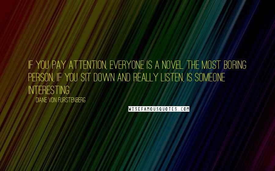 Diane Von Furstenberg Quotes: If you pay attention, everyone is a novel. The most boring person, if you sit down and really listen, is someone interesting.