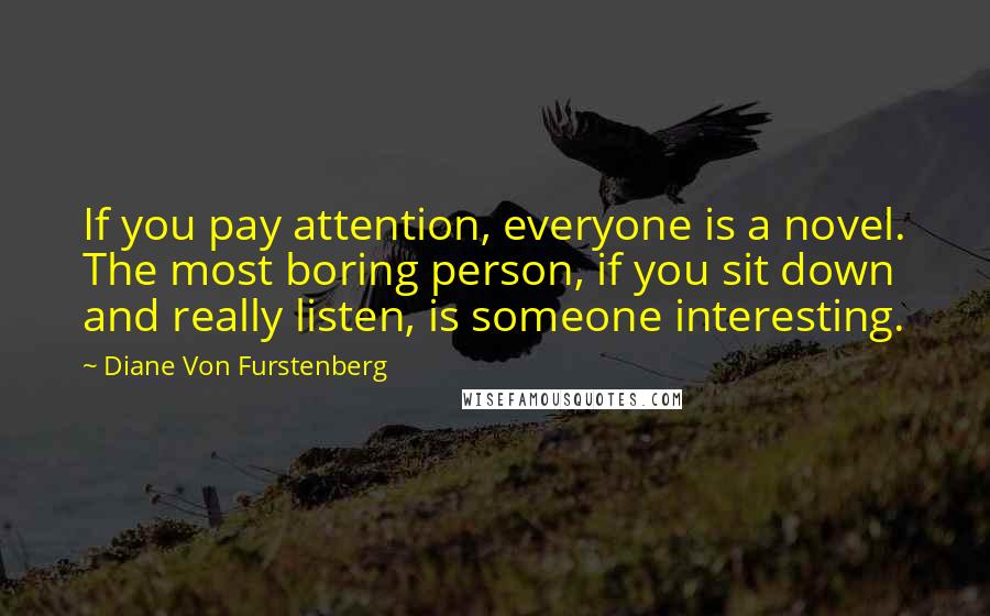 Diane Von Furstenberg Quotes: If you pay attention, everyone is a novel. The most boring person, if you sit down and really listen, is someone interesting.