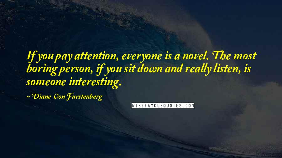 Diane Von Furstenberg Quotes: If you pay attention, everyone is a novel. The most boring person, if you sit down and really listen, is someone interesting.