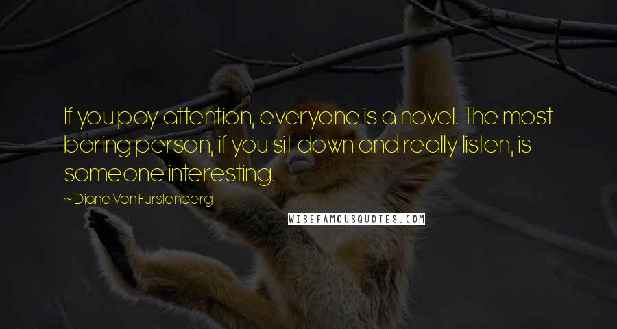 Diane Von Furstenberg Quotes: If you pay attention, everyone is a novel. The most boring person, if you sit down and really listen, is someone interesting.