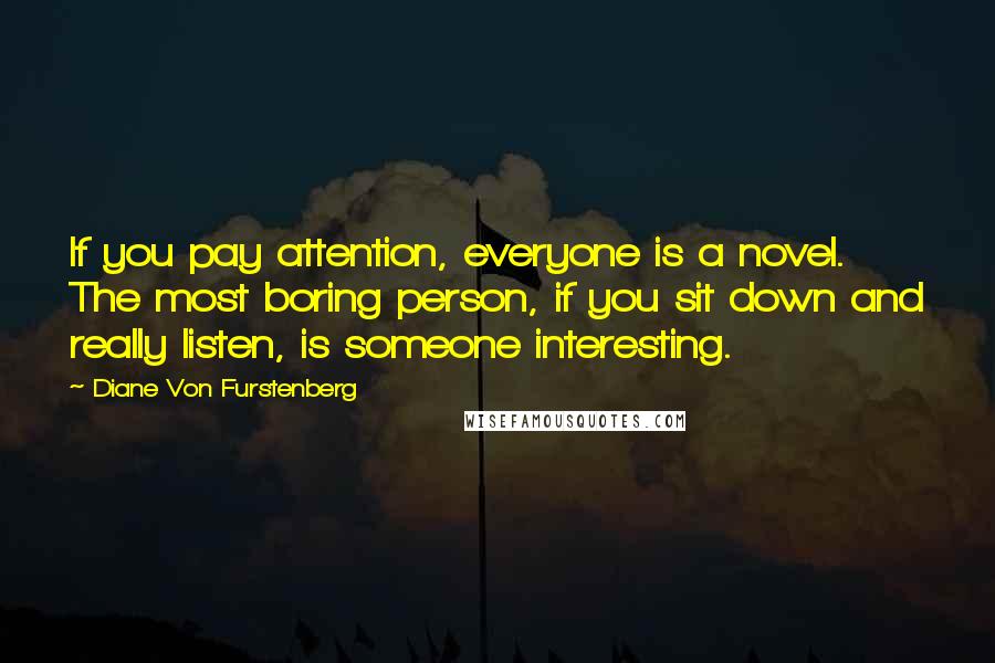 Diane Von Furstenberg Quotes: If you pay attention, everyone is a novel. The most boring person, if you sit down and really listen, is someone interesting.