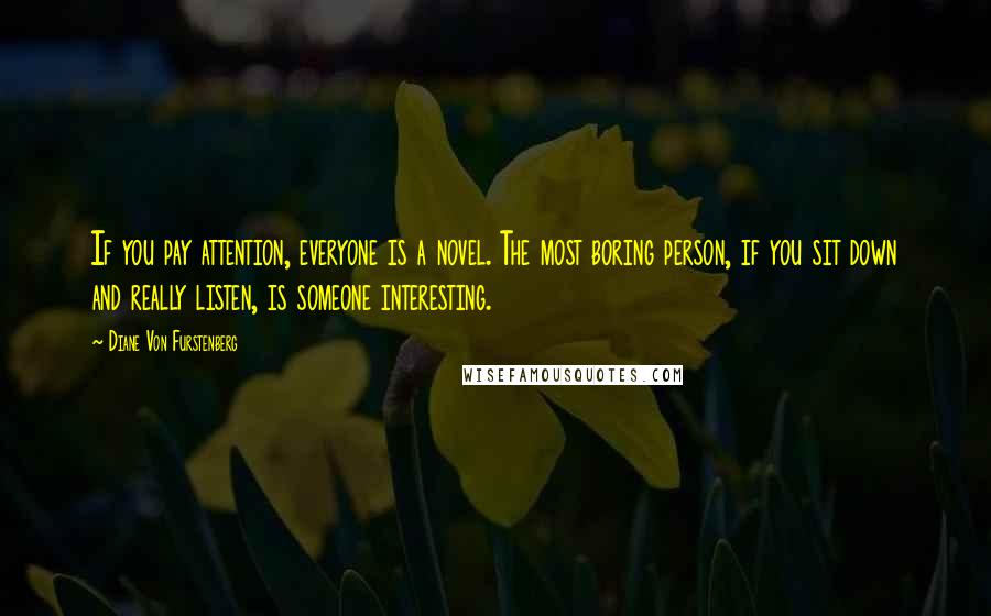 Diane Von Furstenberg Quotes: If you pay attention, everyone is a novel. The most boring person, if you sit down and really listen, is someone interesting.