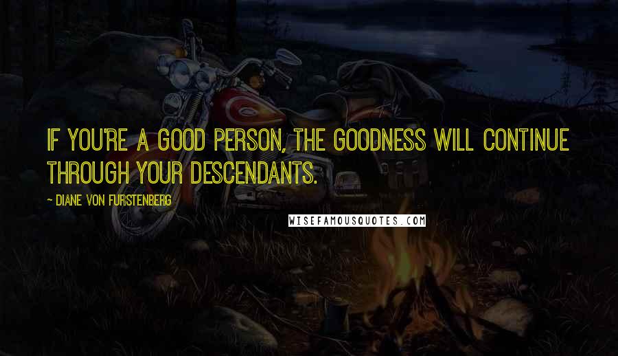 Diane Von Furstenberg Quotes: If you're a good person, the goodness will continue through your descendants.