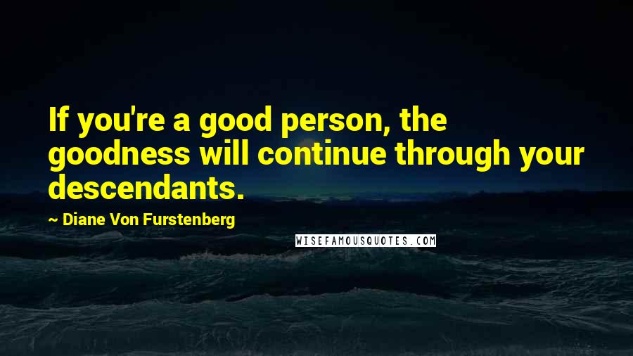 Diane Von Furstenberg Quotes: If you're a good person, the goodness will continue through your descendants.