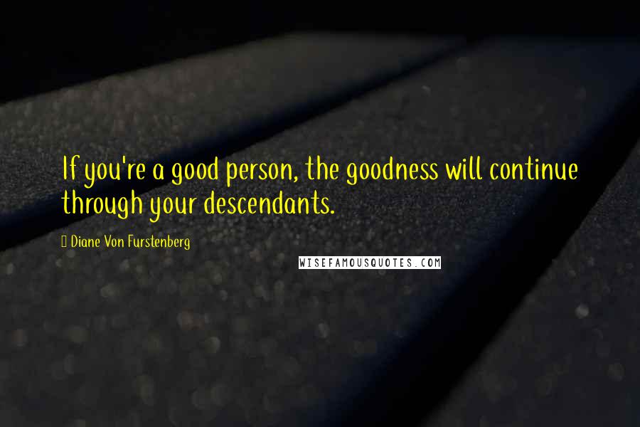 Diane Von Furstenberg Quotes: If you're a good person, the goodness will continue through your descendants.