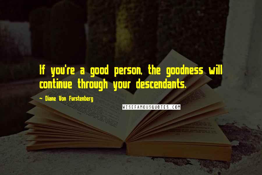 Diane Von Furstenberg Quotes: If you're a good person, the goodness will continue through your descendants.