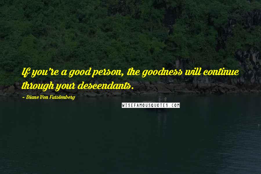 Diane Von Furstenberg Quotes: If you're a good person, the goodness will continue through your descendants.