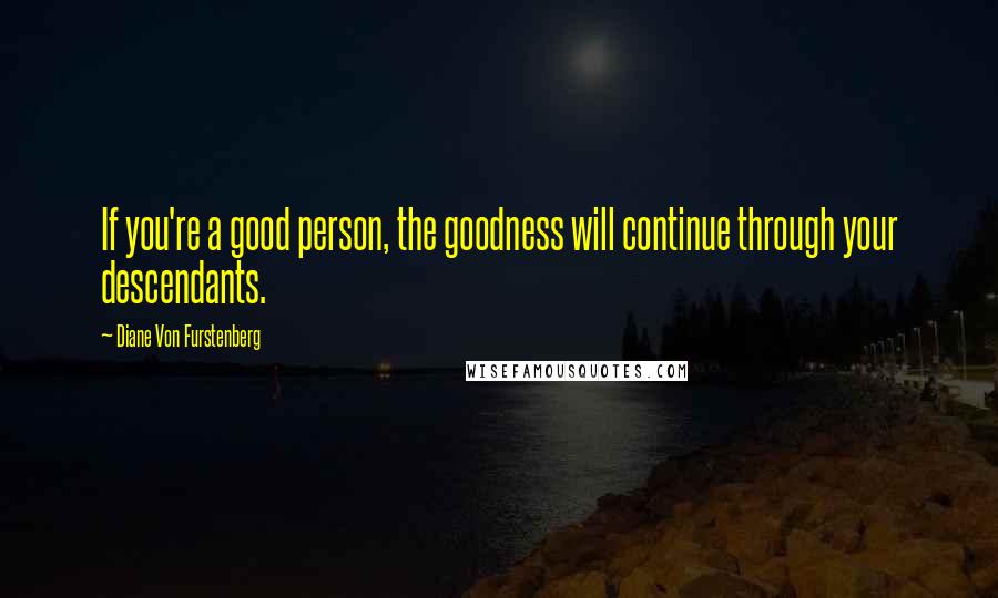 Diane Von Furstenberg Quotes: If you're a good person, the goodness will continue through your descendants.