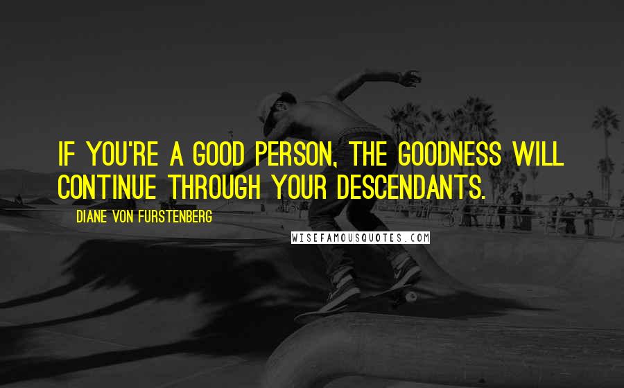 Diane Von Furstenberg Quotes: If you're a good person, the goodness will continue through your descendants.