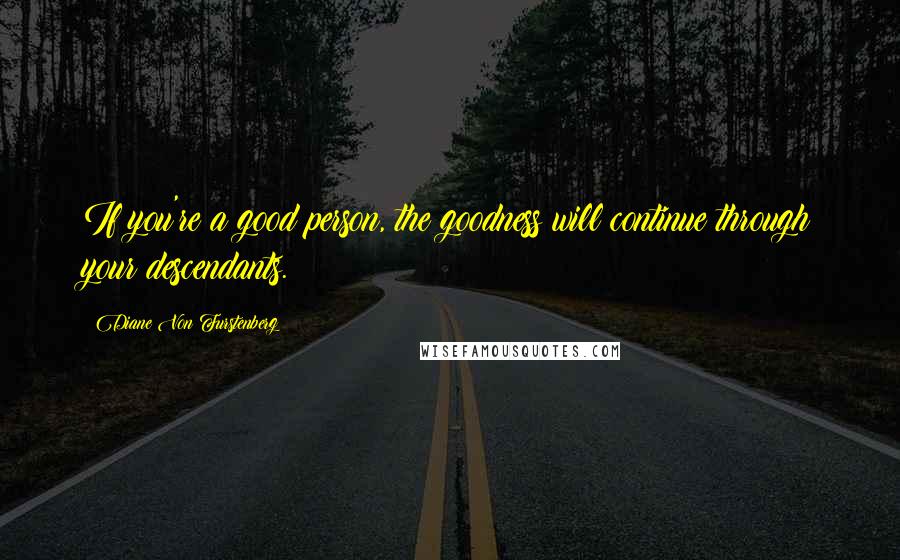 Diane Von Furstenberg Quotes: If you're a good person, the goodness will continue through your descendants.