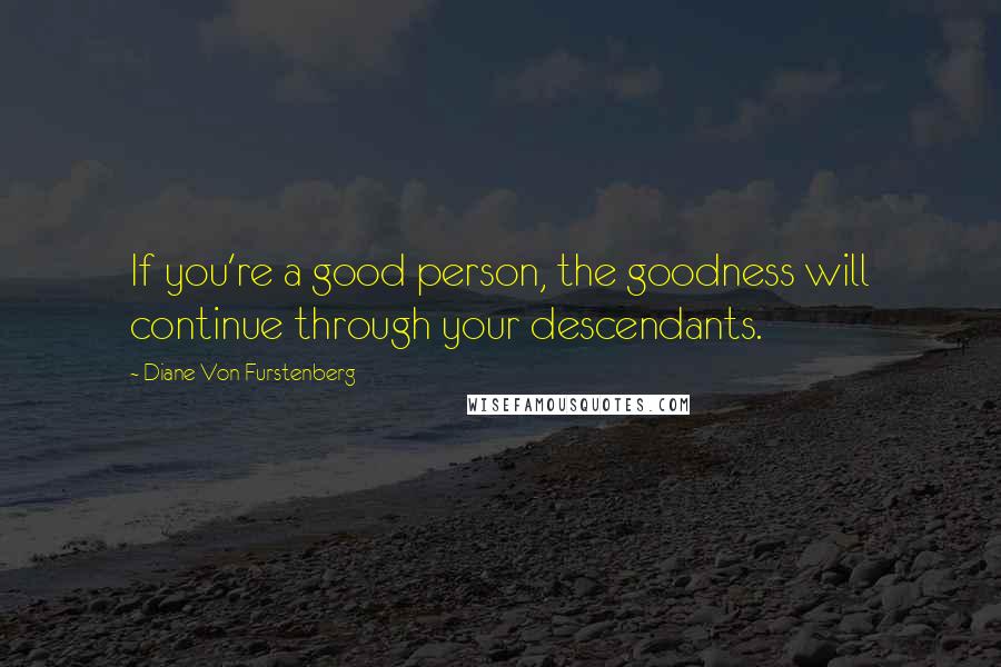 Diane Von Furstenberg Quotes: If you're a good person, the goodness will continue through your descendants.