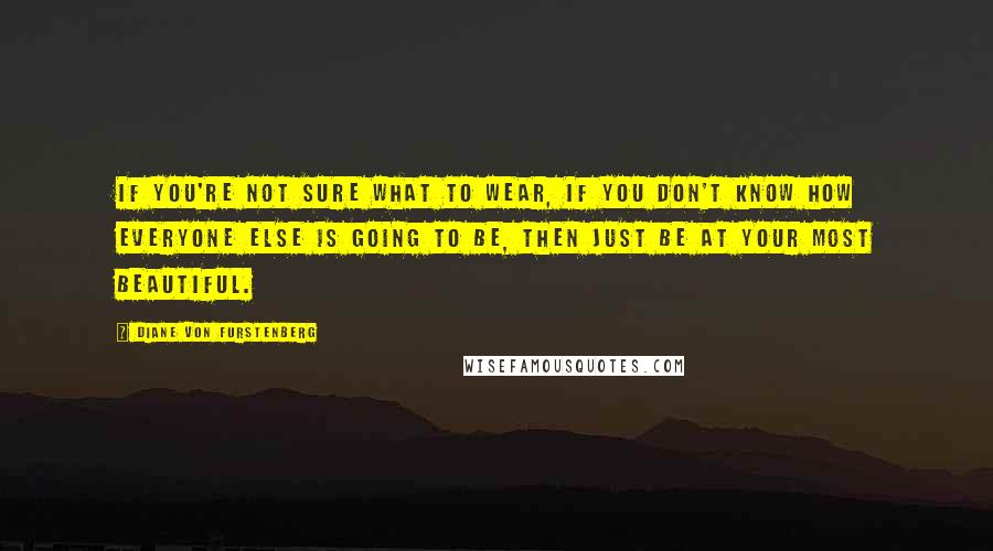 Diane Von Furstenberg Quotes: If you're not sure what to wear, if you don't know how everyone else is going to be, then just be at your most beautiful.