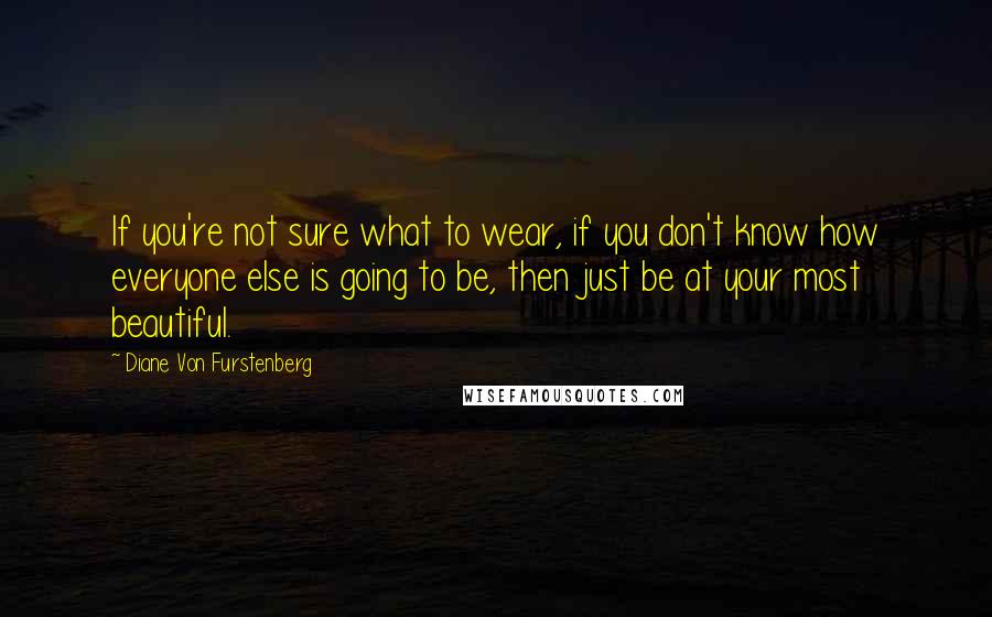 Diane Von Furstenberg Quotes: If you're not sure what to wear, if you don't know how everyone else is going to be, then just be at your most beautiful.