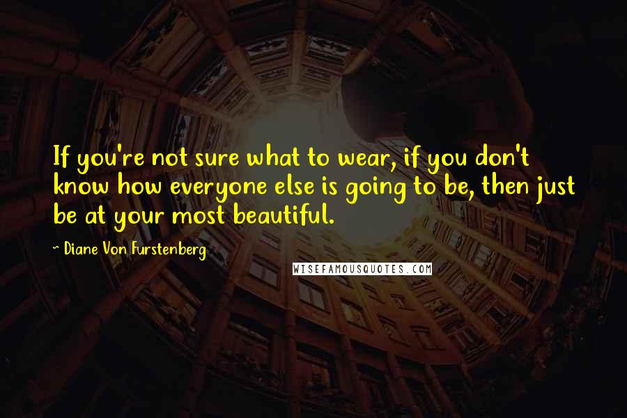 Diane Von Furstenberg Quotes: If you're not sure what to wear, if you don't know how everyone else is going to be, then just be at your most beautiful.