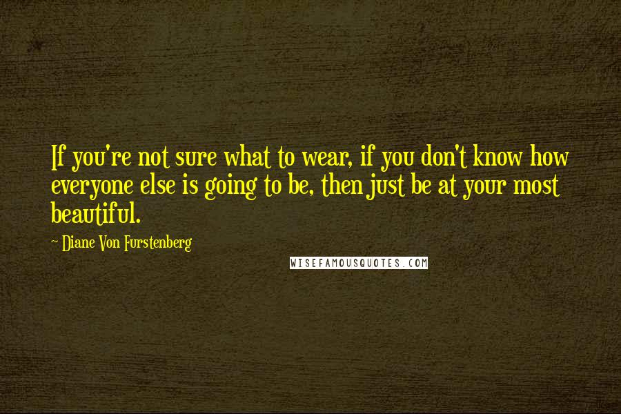 Diane Von Furstenberg Quotes: If you're not sure what to wear, if you don't know how everyone else is going to be, then just be at your most beautiful.