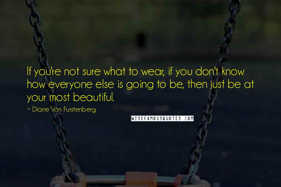 Diane Von Furstenberg Quotes: If you're not sure what to wear, if you don't know how everyone else is going to be, then just be at your most beautiful.