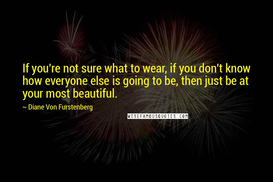 Diane Von Furstenberg Quotes: If you're not sure what to wear, if you don't know how everyone else is going to be, then just be at your most beautiful.