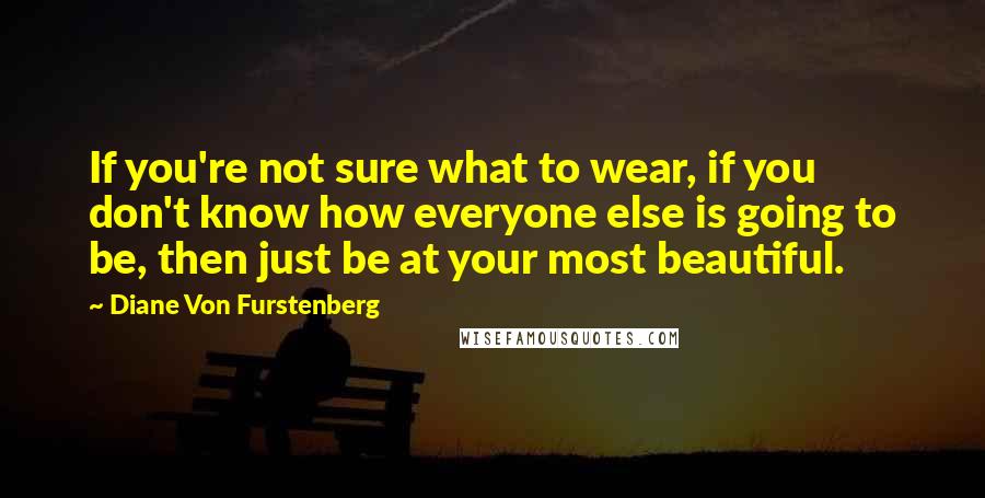 Diane Von Furstenberg Quotes: If you're not sure what to wear, if you don't know how everyone else is going to be, then just be at your most beautiful.